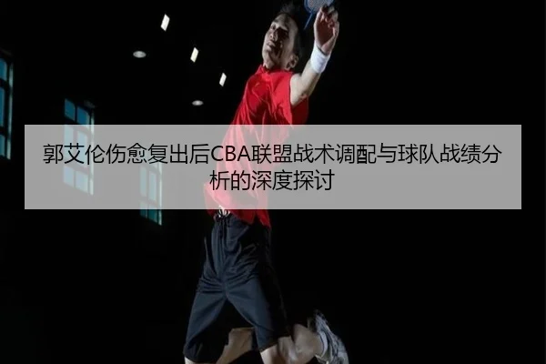郭艾伦伤愈复出后CBA联盟战术调配与球队战绩分析的深度探讨