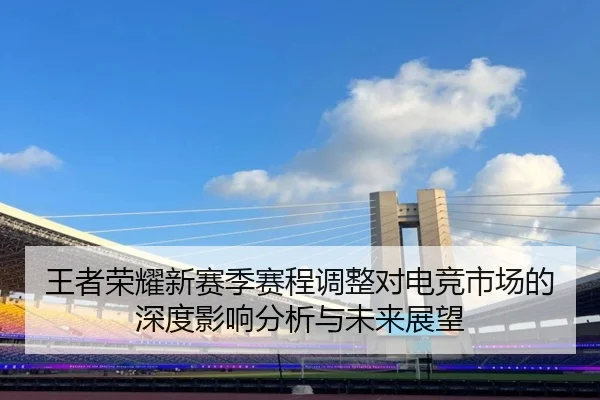 王者荣耀新赛季赛程调整对电竞市场的深度影响分析与未来展望