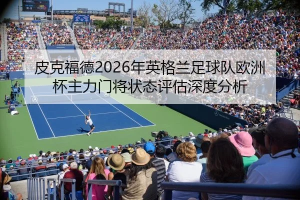 皮克福德2026年英格兰足球队欧洲杯主力门将状态评估深度分析